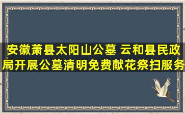 安徽萧县太阳山公墓 云和县民政局开展公墓清明免费献花祭扫服务